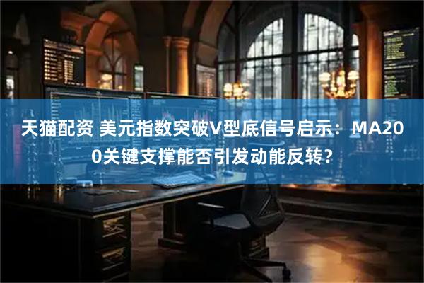 天猫配资 美元指数突破V型底信号启示：MA200关键支撑能否引发动能反转？