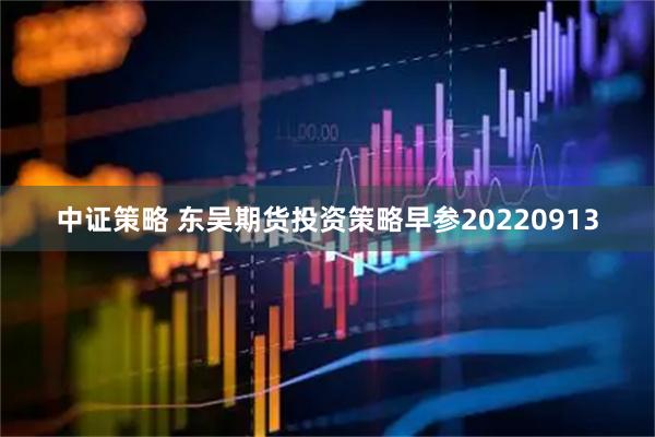 中证策略 东吴期货投资策略早参20220913