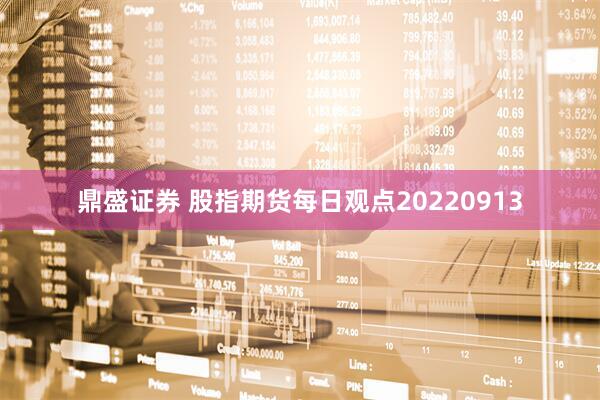 鼎盛证券 股指期货每日观点20220913