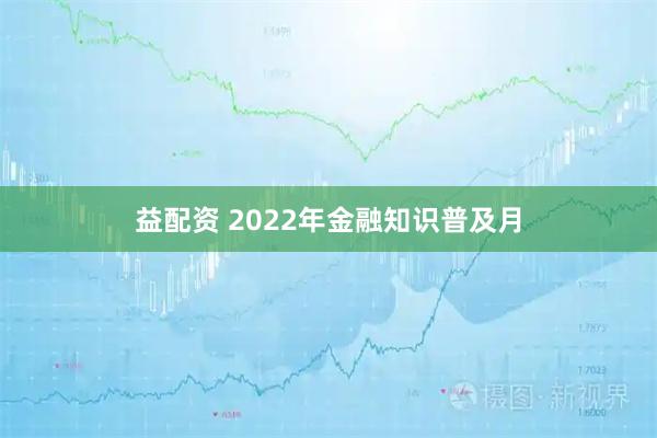 益配资 2022年金融知识普及月