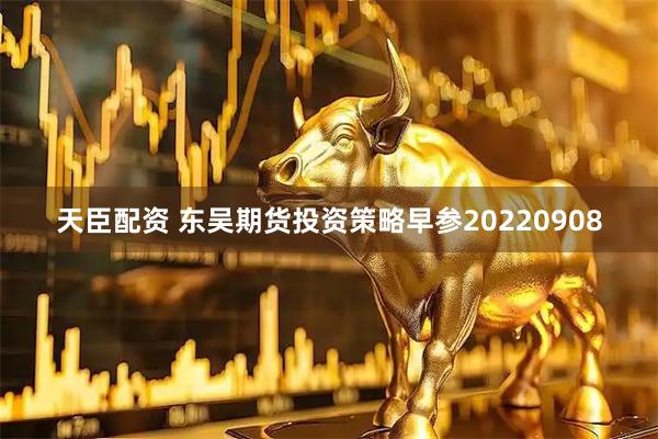 天臣配资 东吴期货投资策略早参20220908