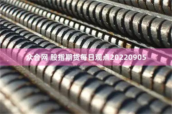 众合网 股指期货每日观点20220905