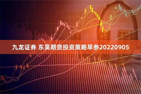 九龙证券 东吴期货投资策略早参20220905