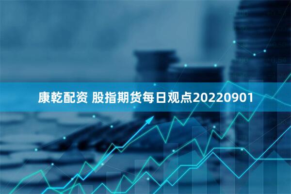 康乾配资 股指期货每日观点20220901