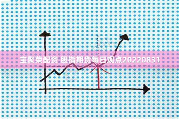 宝聚荣配资 股指期货每日观点20220831