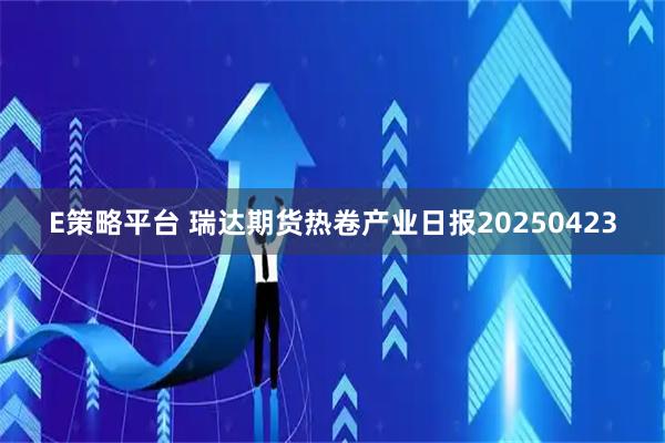E策略平台 瑞达期货热卷产业日报20250423