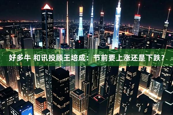 好多牛 和讯投顾王培成：节前要上涨还是下跌？