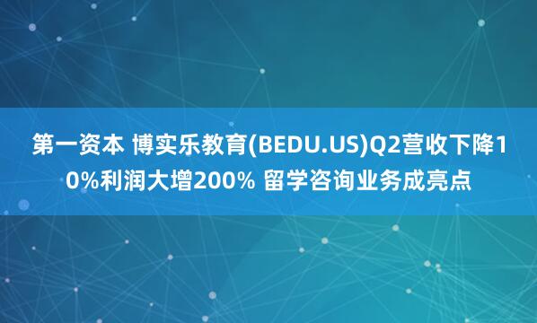 第一资本 博实乐教育(BEDU.US)Q2营收下降10%利润大增200% 留学咨询业务成亮点