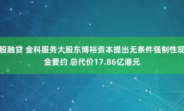 股融贷 金科服务大股东博裕资本提出无条件强制性现金要约 总代价17.86亿港元