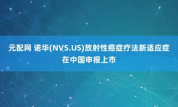 元配网 诺华(NVS.US)放射性癌症疗法新适应症在中国申报上市