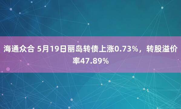 海通众合 5月19日丽岛转债上涨0.73%，转股溢价率47.89%