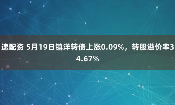 速配资 5月19日镇洋转债上涨0.09%，转股溢价率34.67%