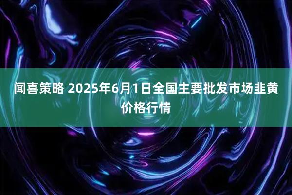 闻喜策略 2025年6月1日全国主要批发市场韭黄价格行情