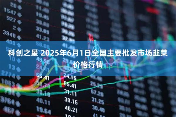 科创之星 2025年6月1日全国主要批发市场韭菜价格行情