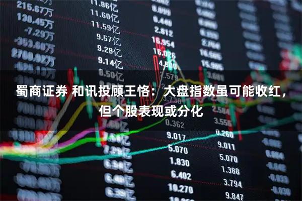 蜀商证券 和讯投顾王恪：大盘指数虽可能收红，但个股表现或分化