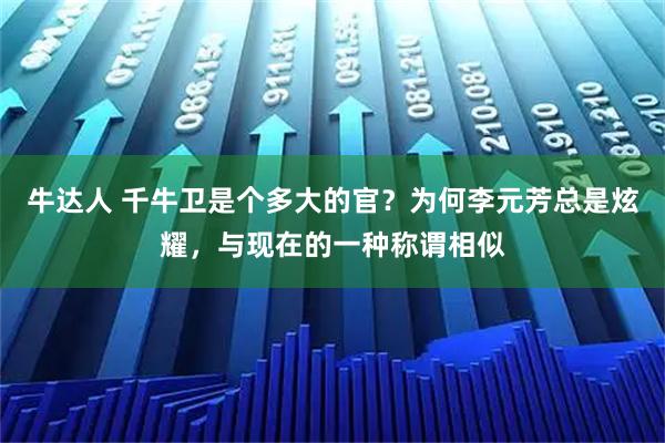 牛达人 千牛卫是个多大的官？为何李元芳总是炫耀，与现在的一种称谓相似