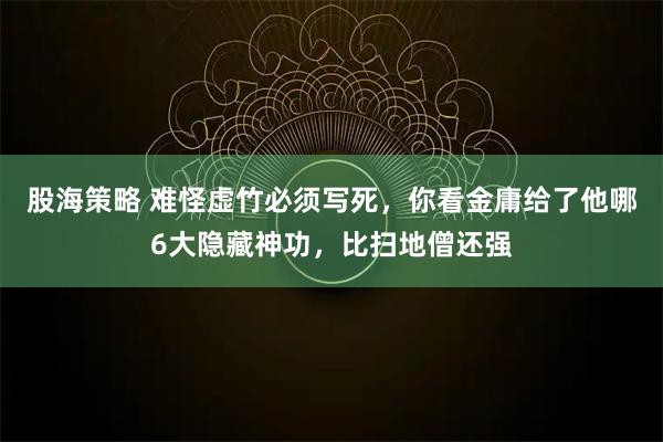 股海策略 难怪虚竹必须写死，你看金庸给了他哪6大隐藏神功，比扫地僧还强