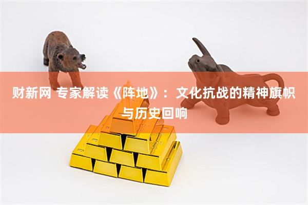 财新网 专家解读《阵地》：文化抗战的精神旗帜与历史回响