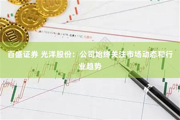 百盛证券 光洋股份：公司始终关注市场动态和行业趋势