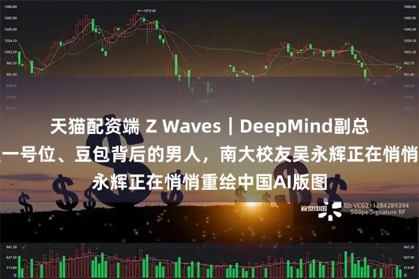 天猫配资端 Z Waves｜DeepMind副总裁、字节大模型一号位、豆包背后的男人，南大校友吴永辉正在悄悄重绘中国AI版图