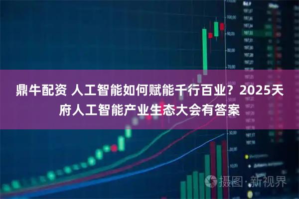 鼎牛配资 人工智能如何赋能千行百业？2025天府人工智能产业生态大会有答案