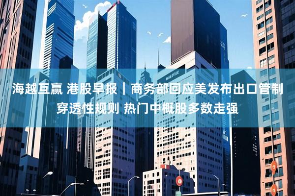 海越互赢 港股早报｜商务部回应美发布出口管制穿透性规则 热门中概股多数走强