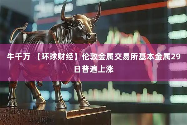 牛千万 【环球财经】伦敦金属交易所基本金属29日普遍上涨