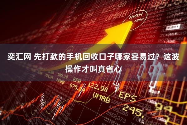 奕汇网 先打款的手机回收口子哪家容易过？这波操作才叫真省心