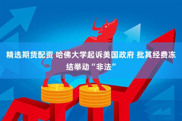 精选期货配资 哈佛大学起诉美国政府 批其经费冻结举动“非法”