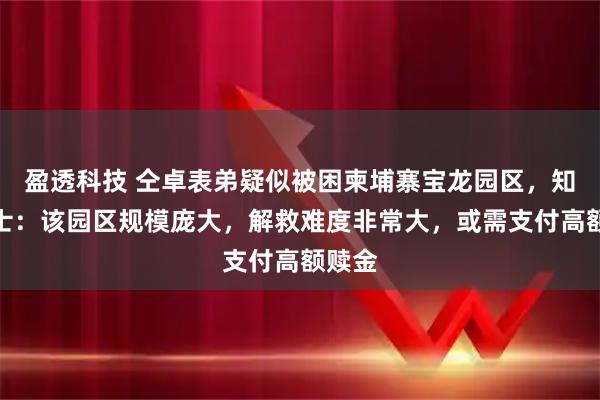 盈透科技 仝卓表弟疑似被困柬埔寨宝龙园区，知情人士：该园区规模庞大，解救难度非常大，或需支付高额赎金