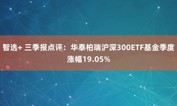 智选+ 三季报点评：华泰柏瑞沪深300ETF基金季度涨幅19.05%