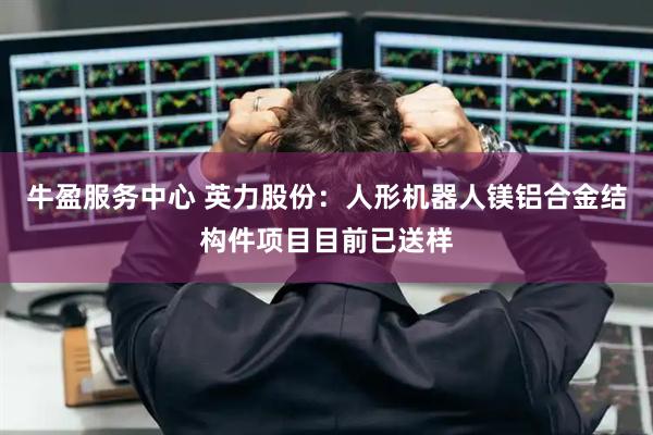 牛盈服务中心 英力股份：人形机器人镁铝合金结构件项目目前已送样