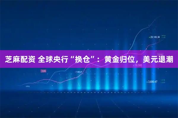 芝麻配资 全球央行“换仓”：黄金归位，美元退潮