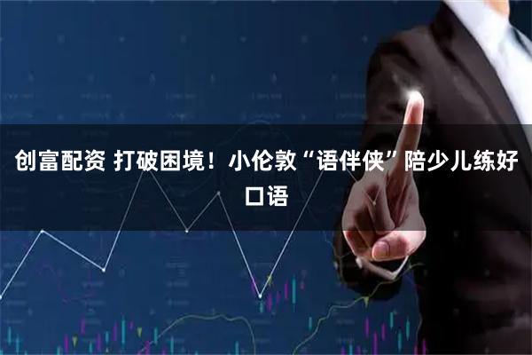 创富配资 打破困境！小伦敦“语伴侠”陪少儿练好口语
