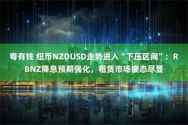 粤有钱 纽币NZDUSD走势进入“下压区间”：RBNZ降息预期强化，租赁市场疲态尽显