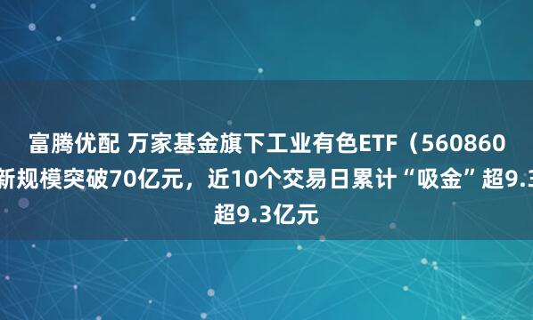 富腾优配 万家基金旗下工业有色ETF（560860）最新规模突破70亿元，近10个交易日累计“吸金”超9.3亿元
