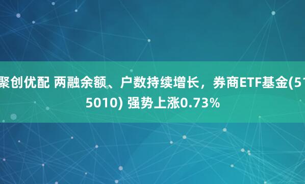 聚创优配 两融余额、户数持续增长，券商ETF基金(515010) 强势上涨0.73%