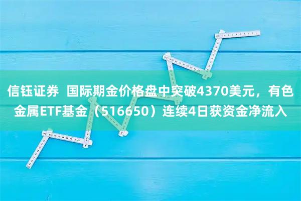 信钰证券  国际期金价格盘中突破4370美元，有色金属ETF基金（516650）连续4日获资金净流入
