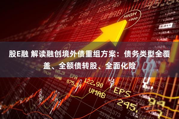 股E融 解读融创境外债重组方案：债务类型全覆盖、全额债转股、全面化险