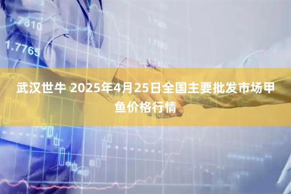 武汉世牛 2025年4月25日全国主要批发市场甲鱼价格行情