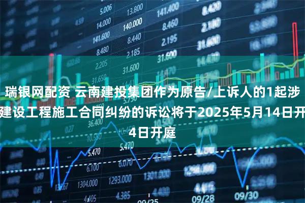 瑞银网配资 云南建投集团作为原告/上诉人的1起涉及建设工程施工合同纠纷的诉讼将于2025年5月14日开庭