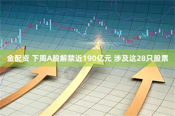 金配资 下周A股解禁近190亿元 涉及这28只股票
