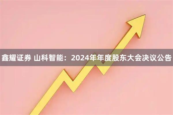鑫耀证券 山科智能：2024年年度股东大会决议公告