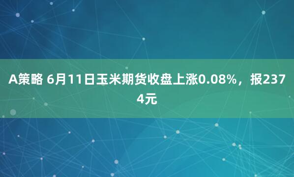 A策略 6月11日玉米期货收盘上涨0.08%，报2374元