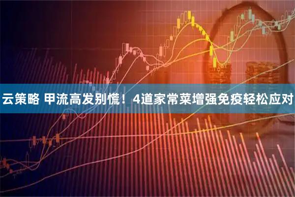 云策略 甲流高发别慌！4道家常菜增强免疫轻松应对