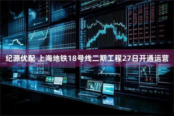 纪源优配 上海地铁18号线二期工程27日开通运营
