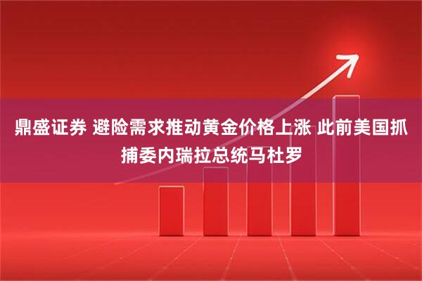 鼎盛证券 避险需求推动黄金价格上涨 此前美国抓捕委内瑞拉总统马杜罗