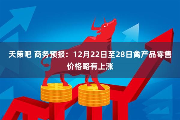 天策吧 商务预报：12月22日至28日禽产品零售价格略有上涨
