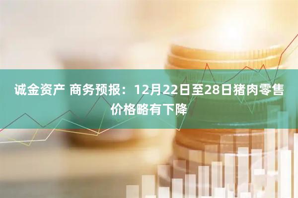 诚金资产 商务预报：12月22日至28日猪肉零售价格略有下降