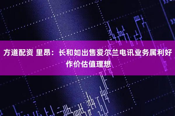 方道配资 里昂：长和如出售爱尔兰电讯业务属利好 作价估值理想